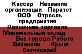 Кассир › Название организации ­ Паритет, ООО › Отрасль предприятия ­ Розничная торговля › Минимальный оклад ­ 20 000 - Все города Работа » Вакансии   . Крым,Бахчисарай